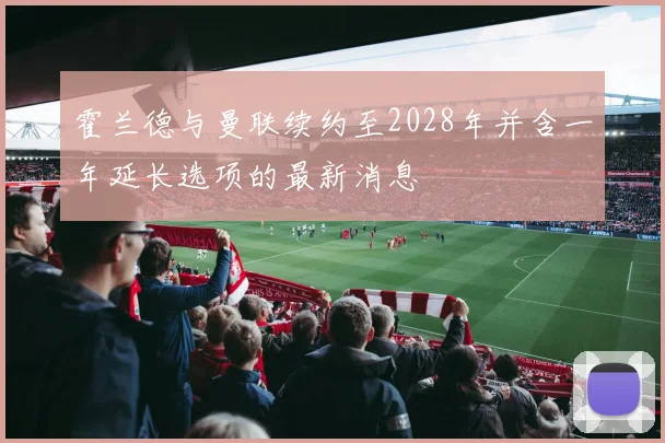 霍兰德与曼联续约至2028年并含一年延长选项的最新消息