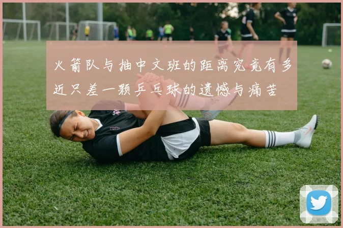 火箭队与抽中文班的距离究竟有多近只差一颗乒乓球的遗憾与痛苦