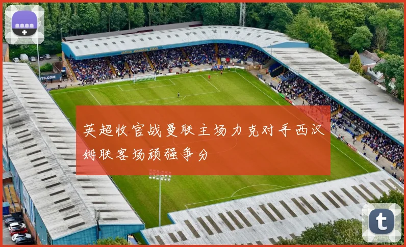 英超收官战曼联主场力克对手西汉姆联客场顽强争分