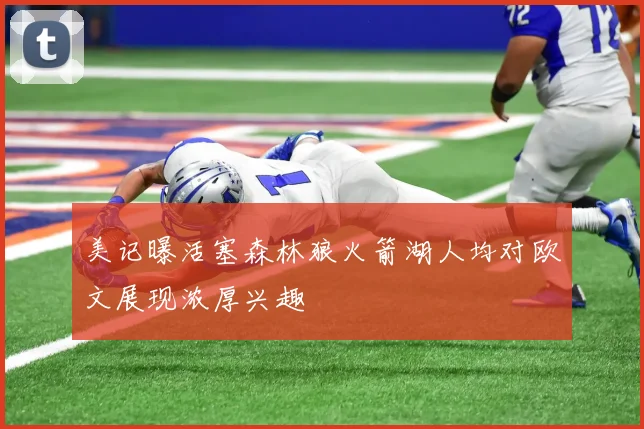美记曝活塞森林狼火箭湖人均对欧文展现浓厚兴趣