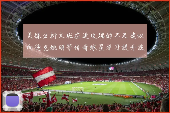 美媒分析文班在进攻端的不足建议向德克姚明等传奇球星学习提升技能