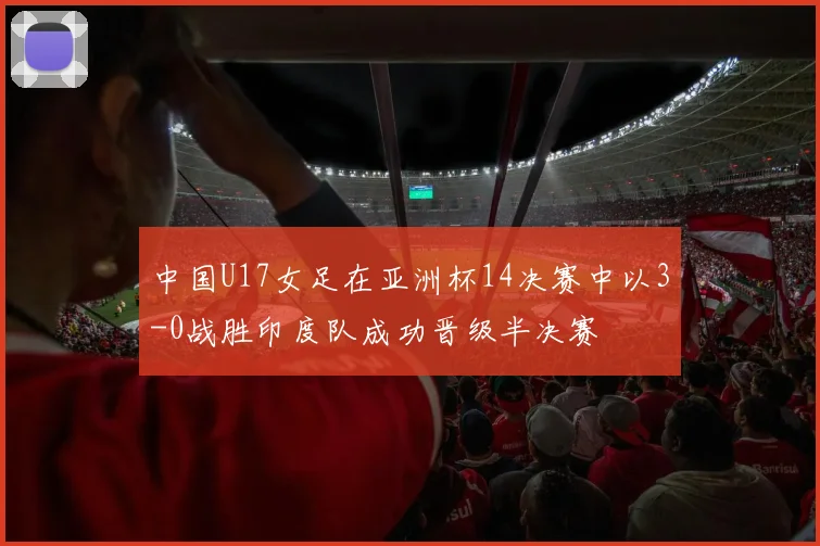 中国U17女足在亚洲杯14决赛中以3-0战胜印度队成功晋级半决赛