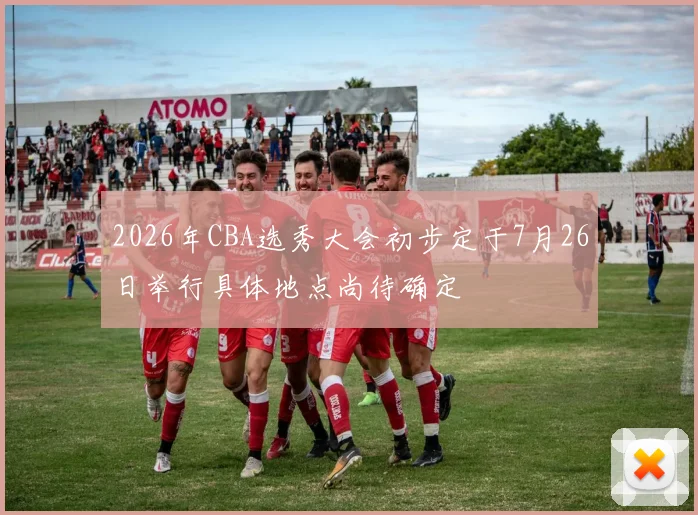 2026年CBA选秀大会初步定于7月26日举行具体地点尚待确定