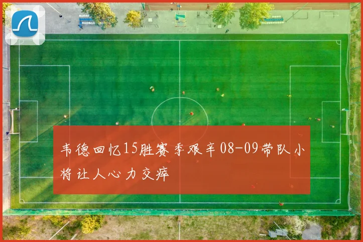 韦德回忆15胜赛季艰辛08-09带队小将让人心力交瘁
